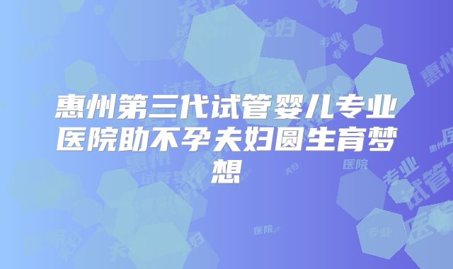 惠州第三代试管婴儿专业医院助不孕夫妇圆生育梦想