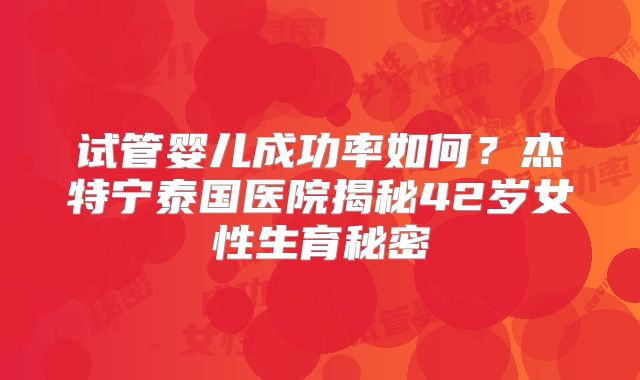 试管婴儿成功率如何？杰特宁泰国医院揭秘42岁女性生育秘密