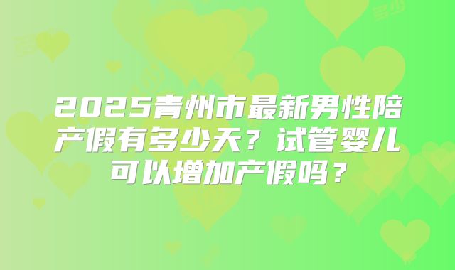 2025青州市最新男性陪产假有多少天？试管婴儿可以增加产假吗？
