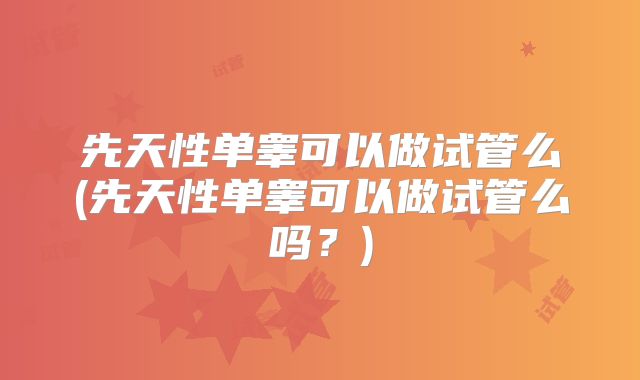 先天性单睾可以做试管么(先天性单睾可以做试管么吗?)