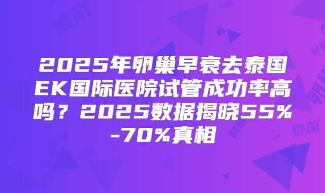 2025年卵巢早衰去泰国EK国际医院试管成功率高吗?2025数据揭晓55%-70%真相
