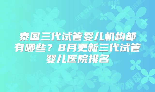 泰国三代试管婴儿机构都有哪些？8月更新三代试管婴儿医院排名