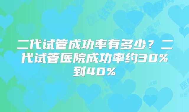 二代试管成功率有多少?二代试管医院成功率约30%到40%