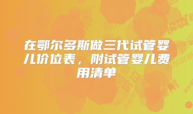 在鄂尔多斯做三代试管婴儿价位表，附试管婴儿费用清单