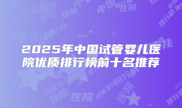 2025年中国试管婴儿医院优质排行榜前十名推荐