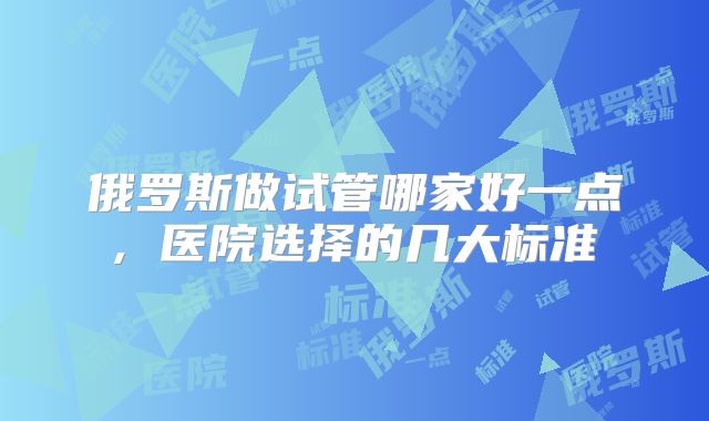 俄罗斯做试管哪家好一点, 医院选择的几大标准