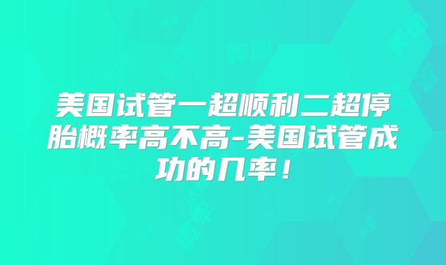 美国试管一超顺利二超停胎概率高不高-美国试管成功的几率!