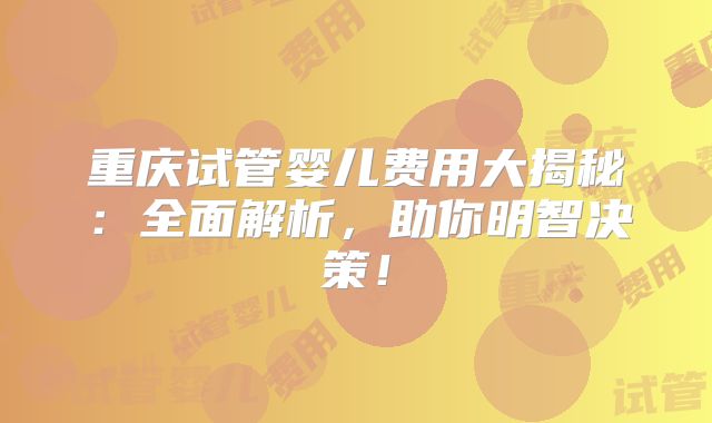 重庆试管婴儿费用大揭秘:全面解析,助你明智决策!
