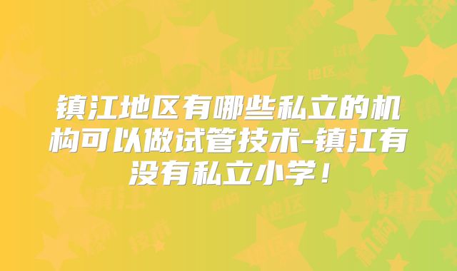 镇江地区有哪些私立的机构可以做试管技术-镇江有没有私立小学!