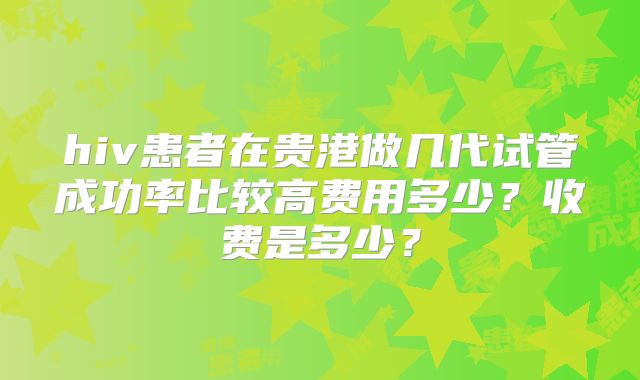 hiv患者在贵港做几代试管成功率比较高费用多少？收费是多少？