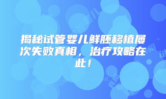 揭秘试管婴儿鲜胚移植屡次失败真相,治疗攻略在此!