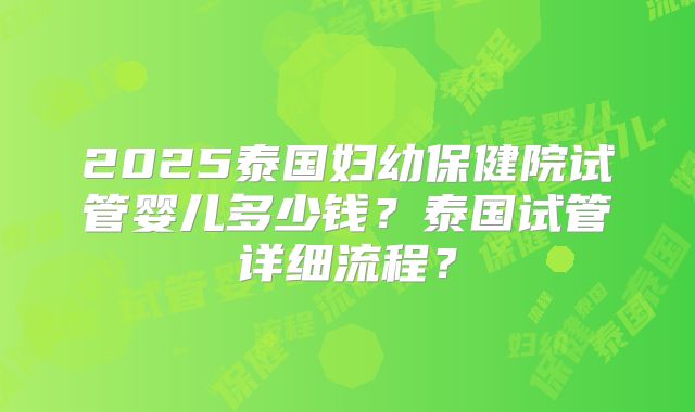 2025泰国妇幼保健院试管婴儿多少钱？泰国试管详细流程？