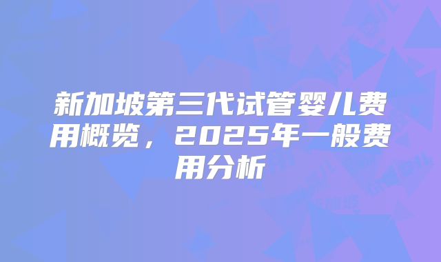 新加坡第三代试管婴儿费用概览,2025年一般费用分析