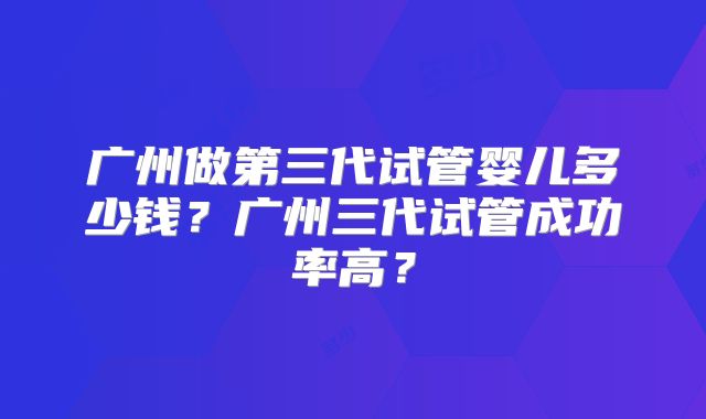 广州做第三代试管婴儿多少钱？广州三代试管成功率高？
