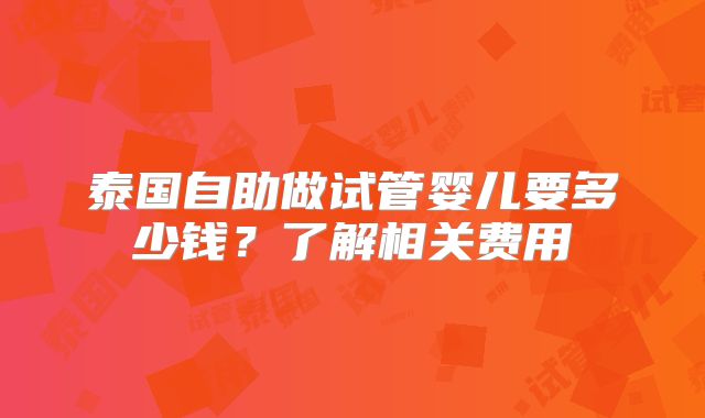 泰国自助做试管婴儿要多少钱?了解相关费用