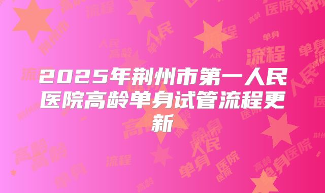 2025年荆州市第一人民医院高龄单身试管流程更新