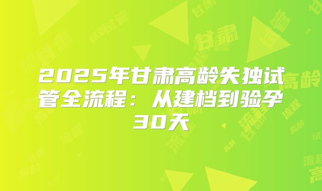 2025年甘肃高龄失独试管全流程:从建档到验孕30天