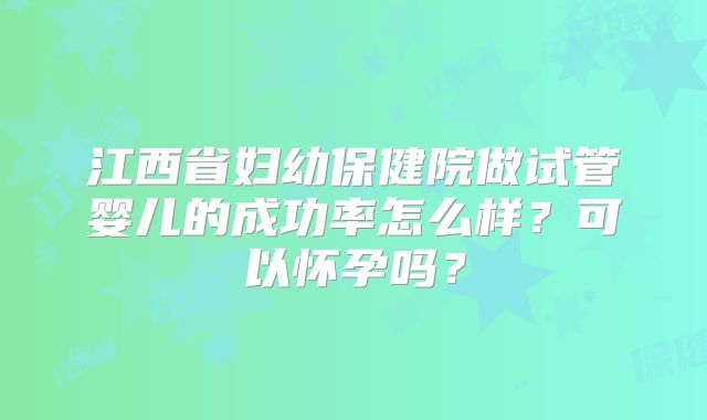 江西省妇幼保健院做试管婴儿的成功率怎么样?可以怀孕吗?