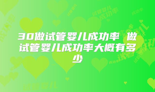 30做试管婴儿成功率 做试管婴儿成功率大概有多少