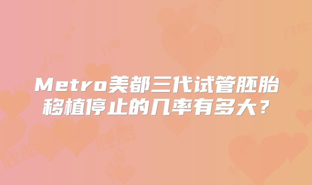 Metro美都三代试管胚胎移植停止的几率有多大?