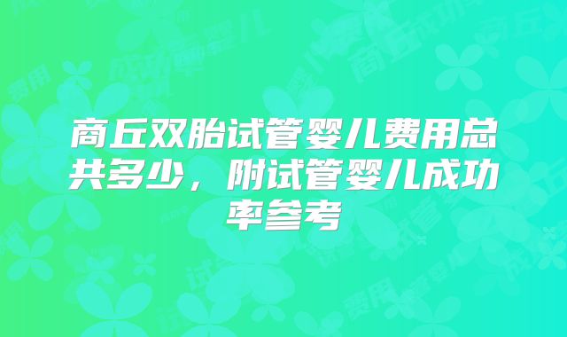 商丘双胎试管婴儿费用总共多少,附试管婴儿成功率参考