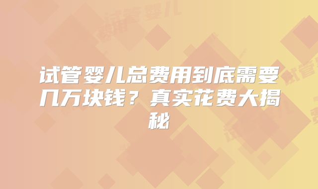 试管婴儿总费用到底需要几万块钱?真实花费大揭秘
