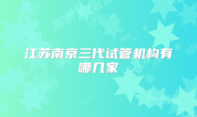江苏南京三代试管机构有哪几家