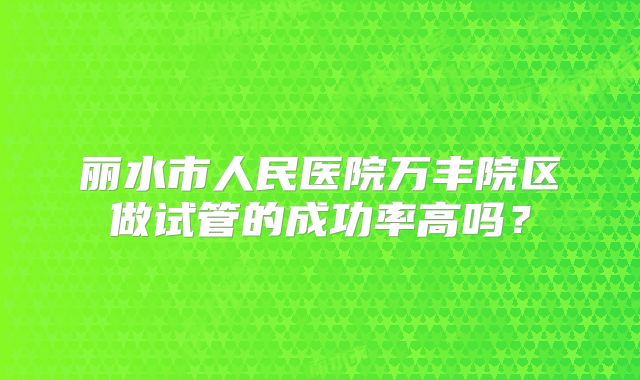 丽水市人民医院万丰院区做试管的成功率高吗?