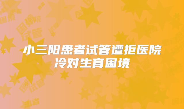 小三阳患者试管遭拒医院冷对生育困境