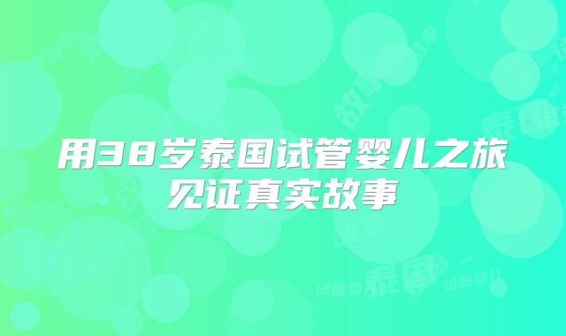 用38岁泰国试管婴儿之旅见证真实故事