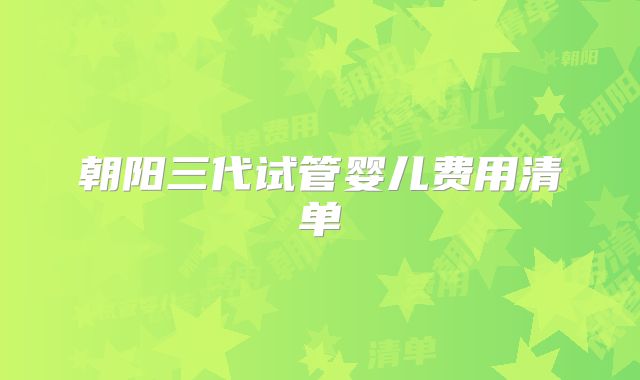 朝阳三代试管婴儿费用清单