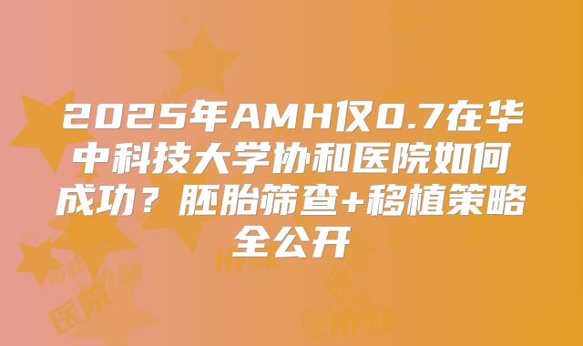 2025年AMH仅0.7在华中科技大学协和医院如何成功?胚胎筛查+移植策略全公开