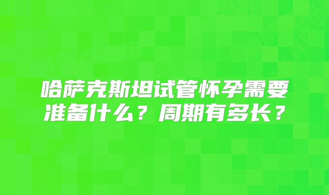哈萨克斯坦试管怀孕需要准备什么？周期有多长？