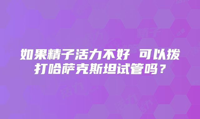 如果精子活力不好 可以拨打哈萨克斯坦试管吗？