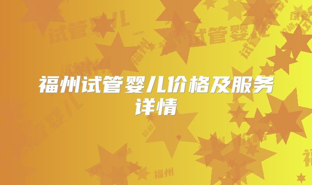 福州试管婴儿价格及服务详情
