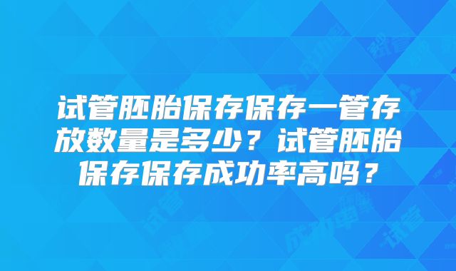 试管胚胎保存保存一管存放数量是多少?试管胚胎保存保存成功率高吗?