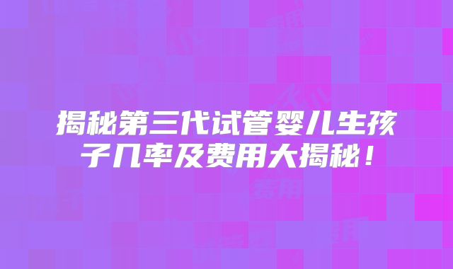 揭秘第三代试管婴儿生孩子几率及费用大揭秘!