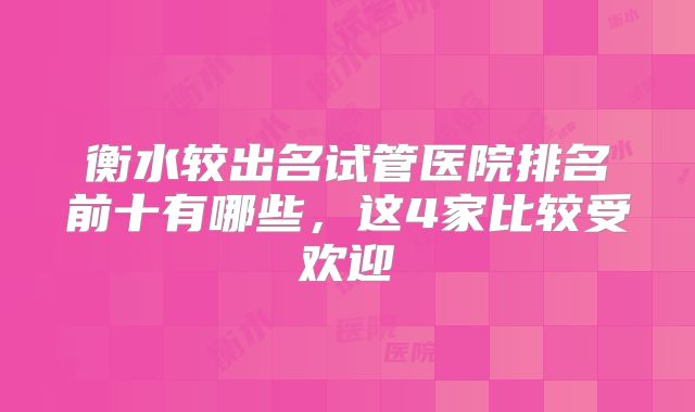 衡水较出名试管医院排名前十有哪些，这4家比较受欢迎