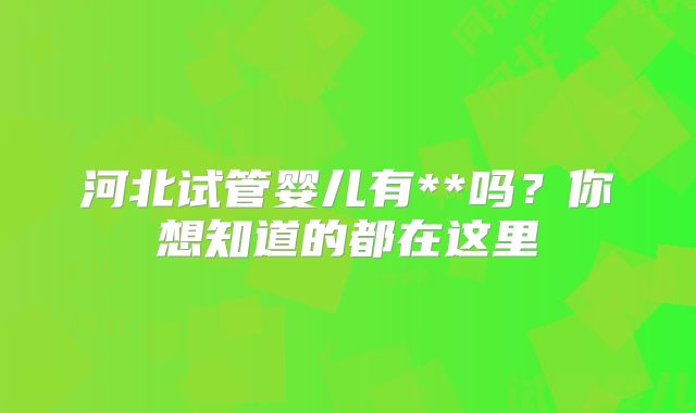 河北试管婴儿有**吗?你想知道的都在这里