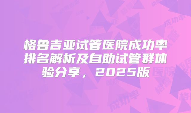 格鲁吉亚试管医院成功率排名解析及自助试管群体验分享，2025版