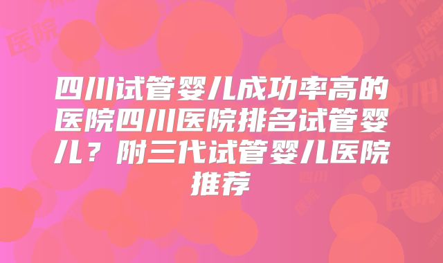 四川试管婴儿成功率高的医院四川医院排名试管婴儿?附三代试管婴儿医院推荐
