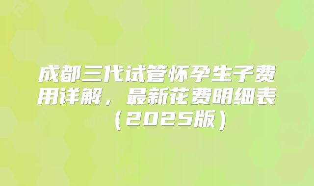 成都三代试管怀孕生子费用详解,最新花费明细表(2025版)