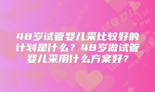 48岁试管婴儿采比较好的计划是什么？48岁做试管婴儿采用什么方案好？