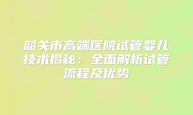 韶关市高端医院试管婴儿技术揭秘:全面解析试管流程及优势