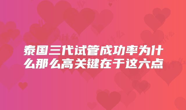 泰国三代试管成功率为什么那么高关键在于这六点
