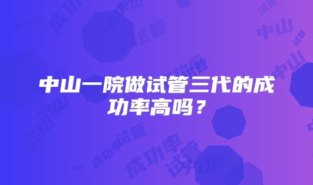 中山一院做试管三代的成功率高吗?