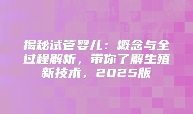 揭秘试管婴儿:概念与全过程解析,带你了解生殖新技术,2025版