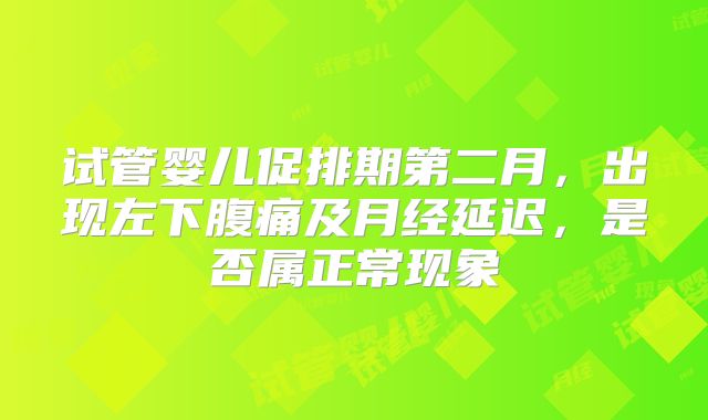 试管婴儿促排期第二月,出现左下腹痛及月经延迟,是否属正常现象