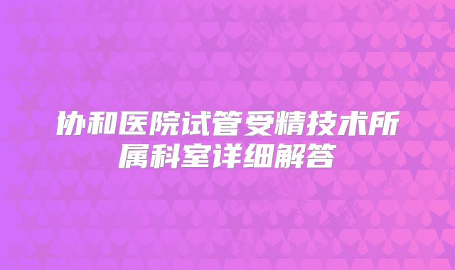 协和医院试管受精技术所属科室详细解答