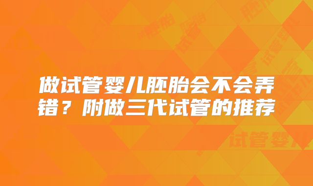 做试管婴儿胚胎会不会弄错？附做三代试管的推荐